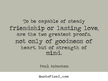 Friendship quotes - To be capable of steady friendship or lasting love, are the two..