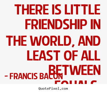 There is little friendship in the world, and.. Francis Bacon great friendship quotes