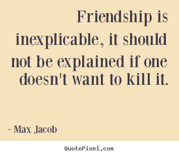 Friendship quotes - Friendship is inexplicable, it should not be explained if one doesn't..