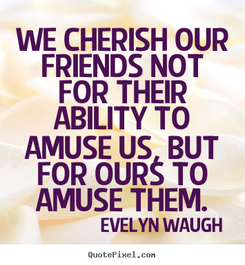 Friendship sayings - We cherish our friends not for their ability to amuse us, but for..