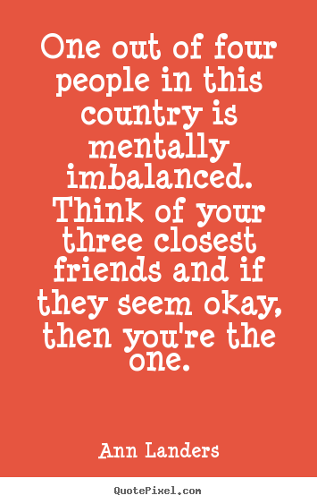 Diy picture quotes about friendship - One out of four people in this country is mentally imbalanced. think..