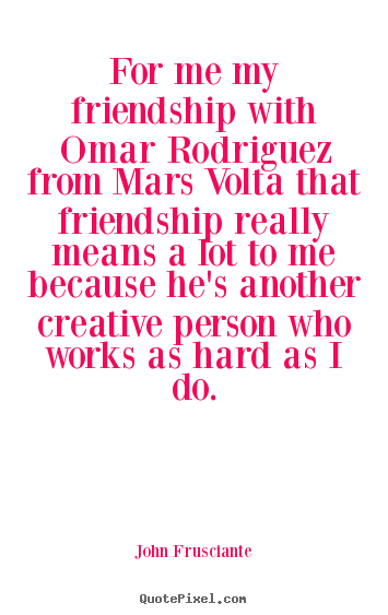 John Frusciante picture quotes - For me my friendship with omar rodriguez from mars volta.. - Friendship quotes