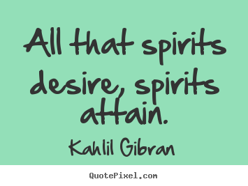 All that spirits desire, spirits attain. Kahlil Gibran great friendship quotes