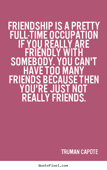 Create picture quotes about friendship - Friendship is a pretty full-time occupation if..
