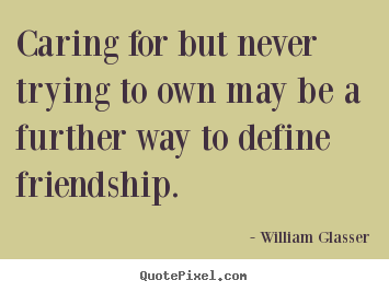 Quotes about friendship - Caring for but never trying to own may be a further way to define..