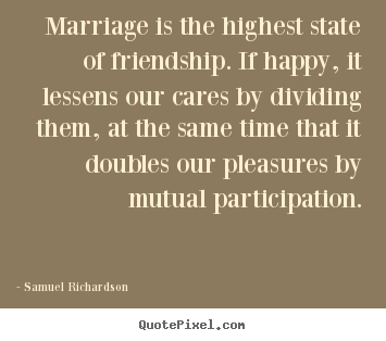 Marriage is the highest state of friendship. if happy, it lessens our.. Samuel Richardson  friendship quotes