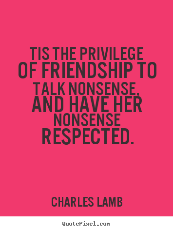 Quote about friendship - Tis the privilege of friendship to talk nonsense, and have her nonsense..