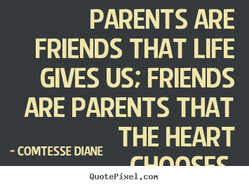 Parents are friends that life gives us; friends are parents that.. Comtesse Diane popular friendship quotes
