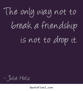 Quote about friendship - The only way not to break a friendship is not to drop it.