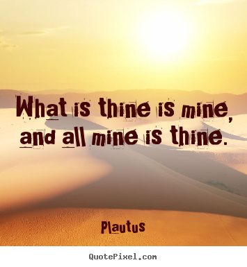 What is thine is mine, and all mine is thine. Plautus great friendship quotes