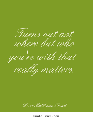 Friendship quotes - Turns out not where but who you're with that really matters.