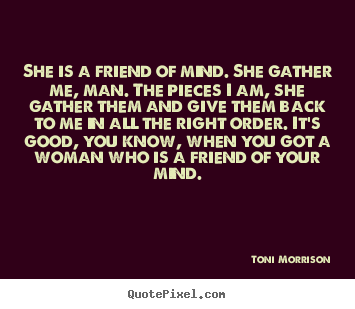 She is a friend of mind. she gather me, man. the pieces i am,.. Toni Morrison top friendship quote