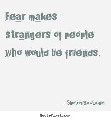 Fear makes strangers of people who would be friends. Shirley MacLaine famous friendship quotes