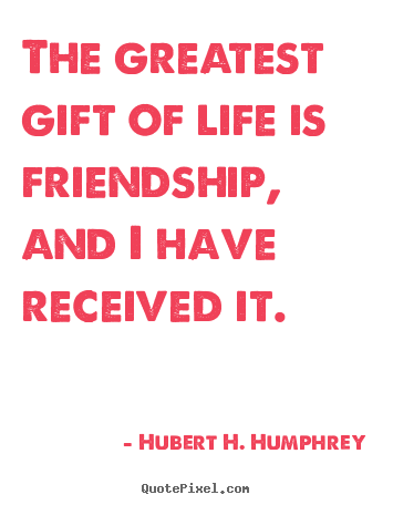 The greatest gift of life is friendship, and i.. Hubert H. Humphrey top friendship quote