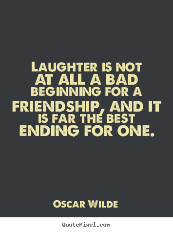 Friendship quotes - Laughter is not at all a bad beginning for a friendship, and it is far..