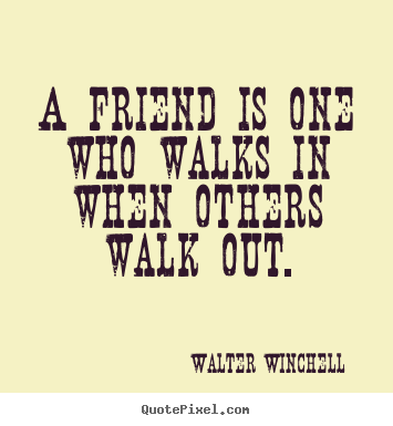Quotes about friendship - A friend is one who walks in when others walk out.