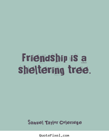 Friendship is a sheltering tree. Samuel Taylor Coleridge  friendship quote
