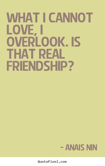 Friendship sayings - What i cannot love, i overlook. is that real friendship?