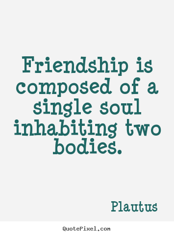 Friendship is composed of a single soul inhabiting two.. Plautus  friendship quotes