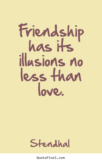 Friendship has its illusions no less than love. Stendhal good friendship quotes