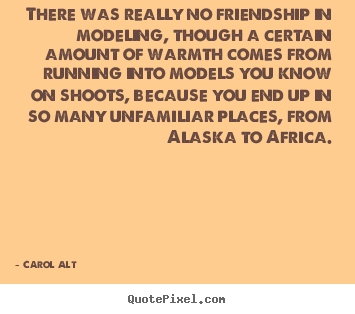 Carol Alt picture quotes - There was really no friendship in modeling, though a certain.. - Friendship quotes