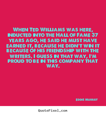 Eddie Murray picture quote - When ted williams was here, inducted into the hall of fame 37 years.. - Friendship sayings