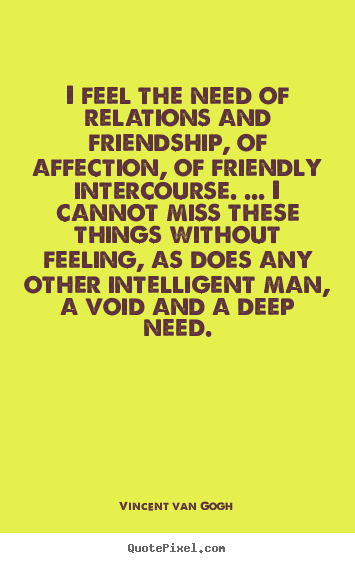 Friendship quotes - I feel the need of relations and friendship,..