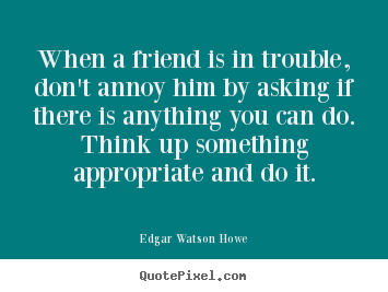 Edgar Watson Howe image quotes - When a friend is in trouble, don't annoy him by asking.. - Friendship quote