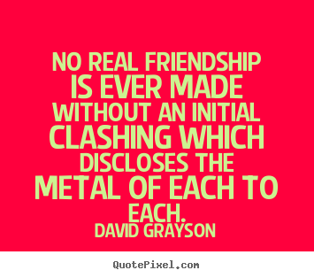 David Grayson picture quotes - No real friendship is ever made without an initial clashing which.. - Friendship quote