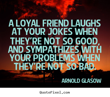A loyal friend laughs at your jokes when they're not so good, and.. Arnold Glasow best friendship quotes