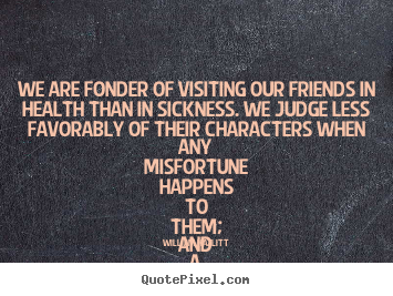 William Hazlitt photo sayings - We are fonder of visiting our friends in health than in sickness... - Friendship quotes