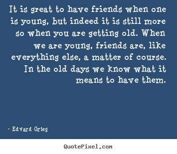 It is great to have friends when one is young, but indeed.. Edvard Grieg popular friendship quotes