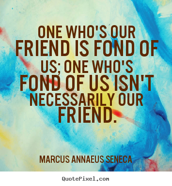 Quotes about friendship - One who's our friend is fond of us; one who's fond..