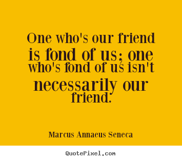 Quotes about friendship - One who's our friend is fond of us; one who's fond of us..