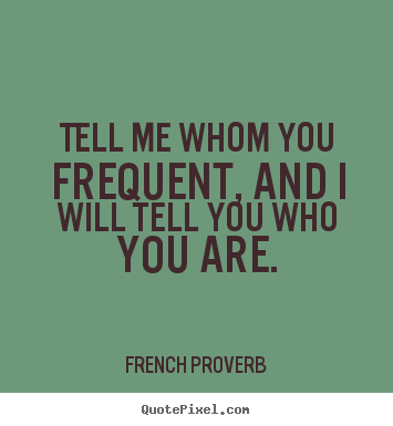 French Proverb picture quotes - Tell me whom you frequent, and i will tell you who you are. - Friendship quotes
