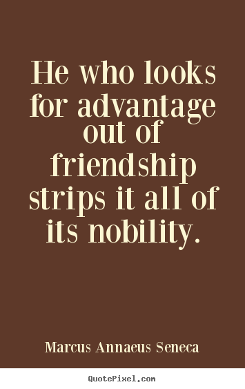 Marcus Annaeus Seneca picture quotes - He who looks for advantage out of friendship strips it all of its.. - Friendship quotes