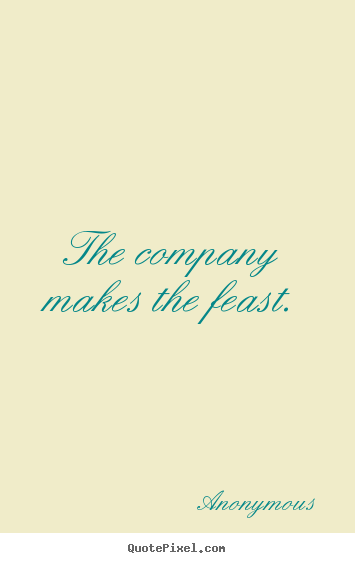 The company makes the feast. Anonymous great friendship quote