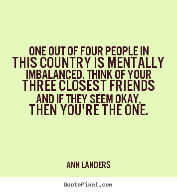 Friendship quotes - One out of four people in this country is mentally..