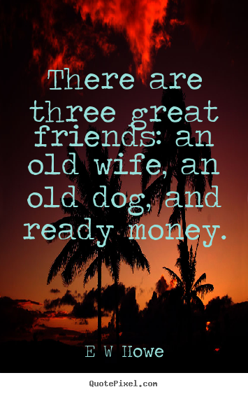 E W Howe picture quotes - There are three great friends: an old wife,.. - Friendship quote