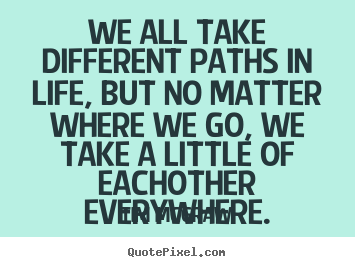 Friendship quotes - We all take different paths in life, but no matter where we go, we..