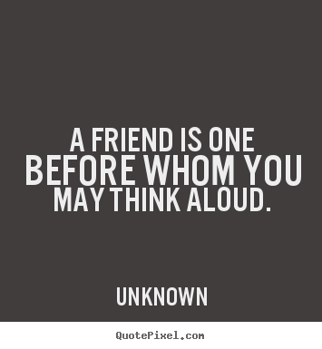 A friend is one before whom you may think.. Unknown great friendship quotes