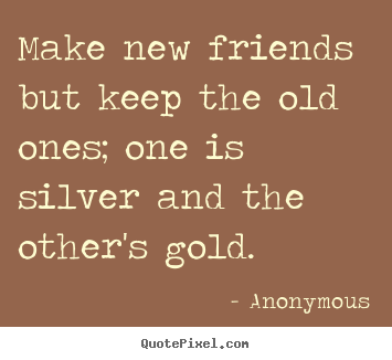 Diy picture quotes about friendship - Make new friends but keep the old ones; one is silver..