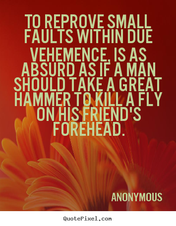 Quotes about friendship - To reprove small faults within due vehemence, is as absurd as..