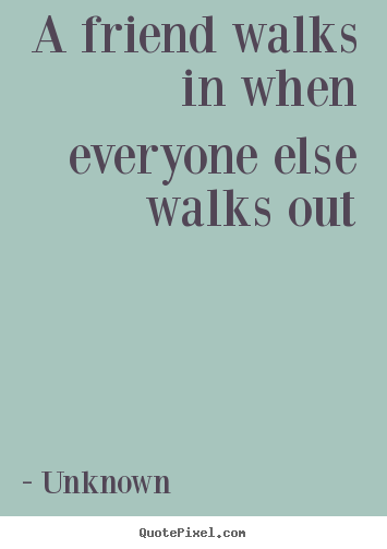 Friendship quote - A friend walks in when everyone else walks..