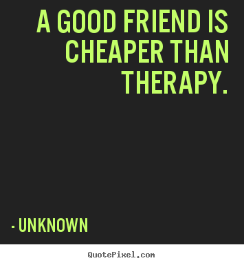 Quotes about friendship - A good friend is cheaper than therapy.