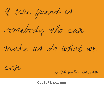 A true friend is somebody who can make us do what we.. Ralph Waldo Emerson famous friendship quote