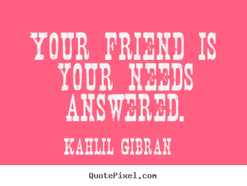 Kahlil Gibran picture quotes - Your friend is your needs answered. - Friendship quotes