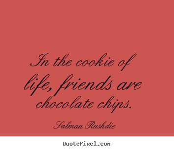 In the cookie of life, friends are chocolate chips. Salman Rushdie  friendship sayings