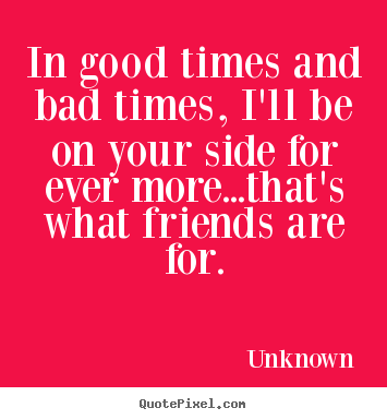 Create your own picture quotes about friendship - In good times and bad times, i'll be on your side for ever more...that's..