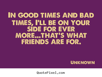 In good times and bad times, i'll be on your side.. Unknown best friendship quote